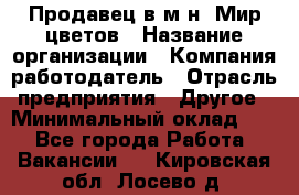 Продавец в м-н "Мир цветов › Название организации ­ Компания-работодатель › Отрасль предприятия ­ Другое › Минимальный оклад ­ 1 - Все города Работа » Вакансии   . Кировская обл.,Лосево д.